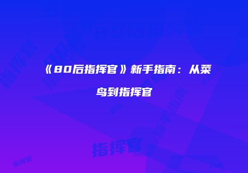 《80后指挥官》新手指南：从菜鸟到指挥官