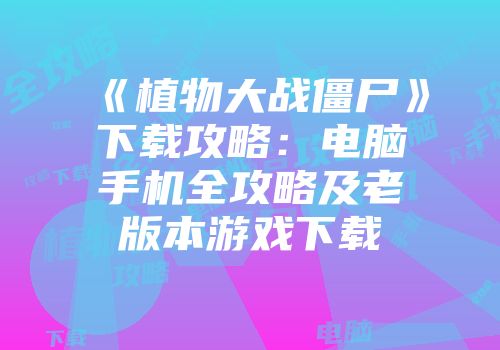《植物大战僵尸》下载攻略：电脑手机全攻略及老版本游戏下载