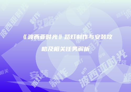 《波西亚时光》路灯制作与安装攻略及相关任务解析