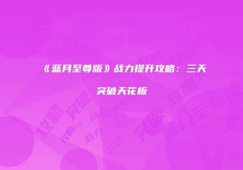 《蓝月至尊版》战力提升攻略：三天突破天花板