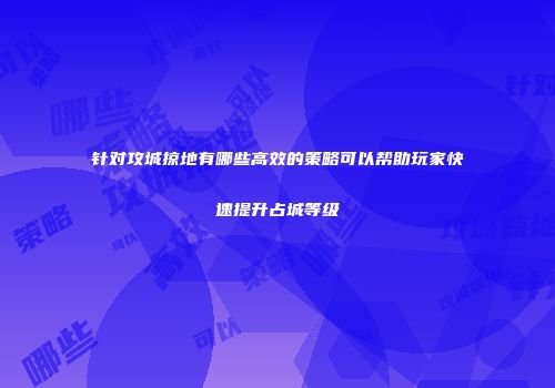 针对攻城掠地有哪些高效的策略可以帮助玩家快速提升占城等级