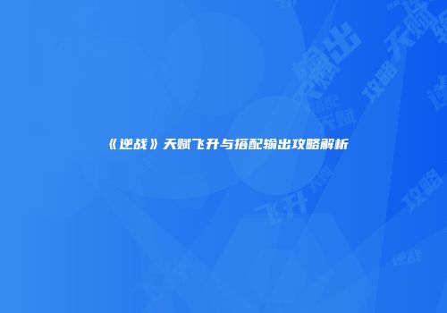 《逆战》天赋飞升与搭配输出攻略解析