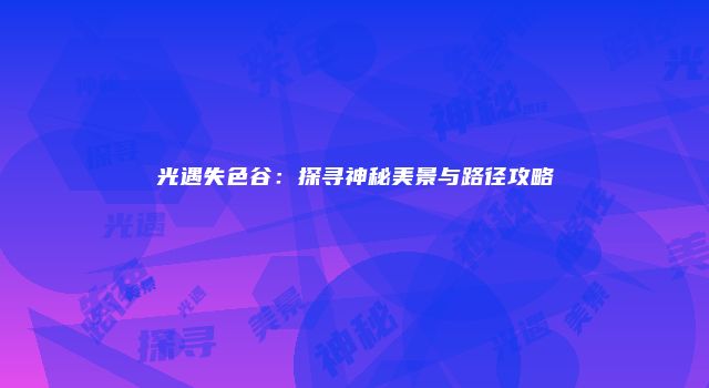 光遇失色谷：探寻神秘美景与路径攻略