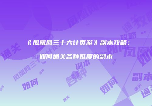 《凤凰网三十六计页游》副本攻略：如何通关各种难度的副本