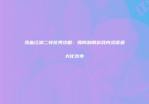 热血江湖二转任务攻略：如何利用游戏内资源最大化效率