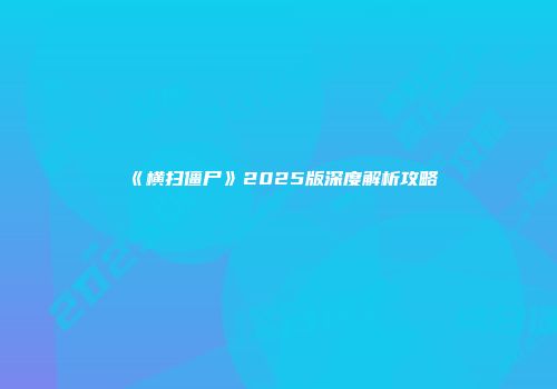 《横扫僵尸》2025版深度解析攻略