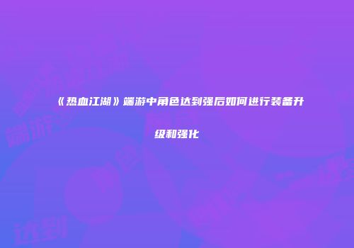 《热血江湖》端游中角色达到强后如何进行装备升级和强化