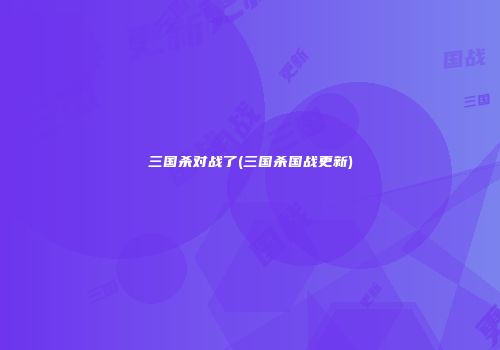 三国杀对战了(三国杀国战更新)