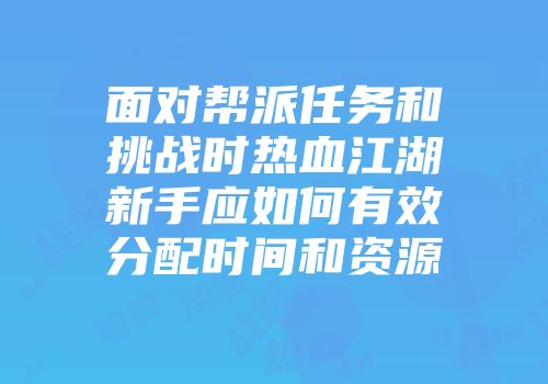 面对帮派任务和挑战时热血江湖新手应如何有效分配时间和资源