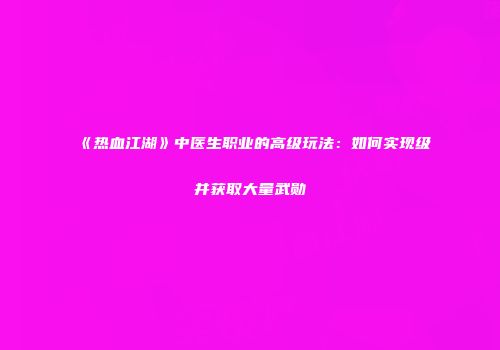 《热血江湖》中医生职业的高级玩法：如何实现级并获取大量武勋