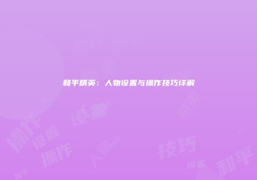 和平精英：人物设置与操作技巧详解