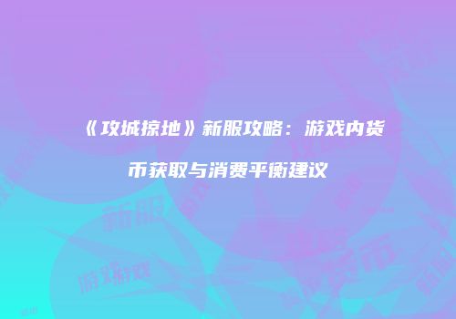 《攻城掠地》新服攻略：游戏内货币获取与消费平衡建议