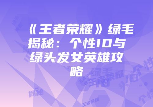 《王者荣耀》绿毛揭秘：个性ID与绿头发女英雄攻略