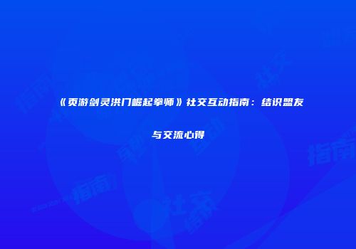 《页游剑灵洪门崛起拳师》社交互动指南：结识盟友与交流心得