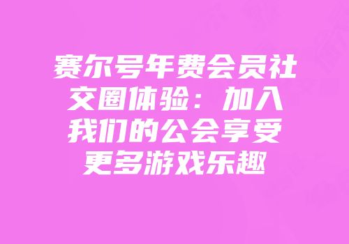 赛尔号年费会员社交圈体验：加入我们的公会享受更多游戏乐趣