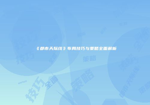 《都市天际线》布局技巧与策略全面解析