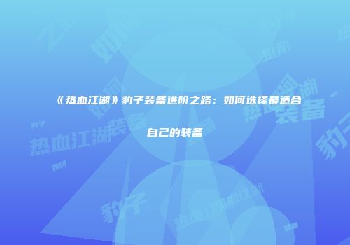 《热血江湖》豹子装备进阶之路：如何选择最适合自己的装备
