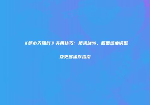 《都市天际线》实用技巧：桥梁旋转、画面速度调整及更多操作指南