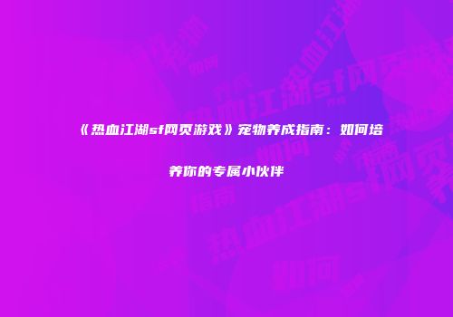 《热血江湖sf网页游戏》宠物养成指南：如何培养你的专属小伙伴
