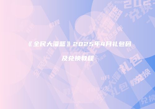 《全民大灌篮》2025年4月礼包码及兑换教程