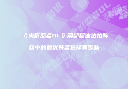 《火影忍者OL》角都和迪达拉阵容中的最优装备选择有哪些