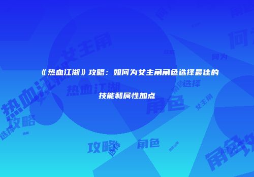 《热血江湖》攻略：如何为女主角角色选择最佳的技能和属性加点