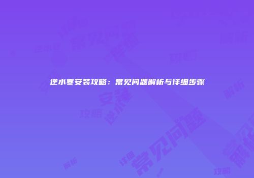 逆水寒安装攻略：常见问题解析与详细步骤