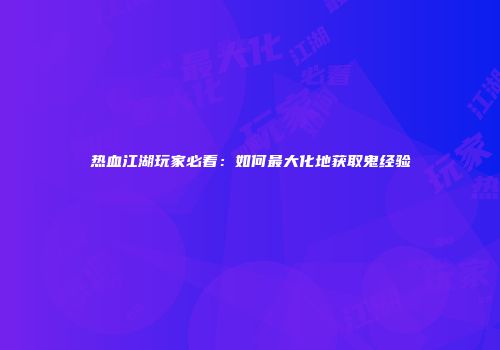 热血江湖玩家必看：如何最大化地获取鬼经验