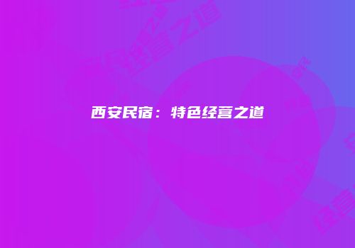 西安民宿：特色经营之道