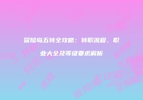 冒险岛五转全攻略：转职流程、职业大全及等级要求解析