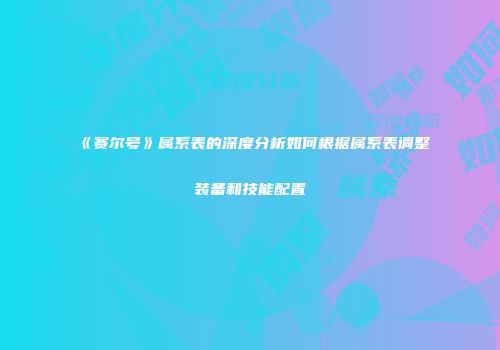 《赛尔号》属系表的深度分析如何根据属系表调整装备和技能配置
