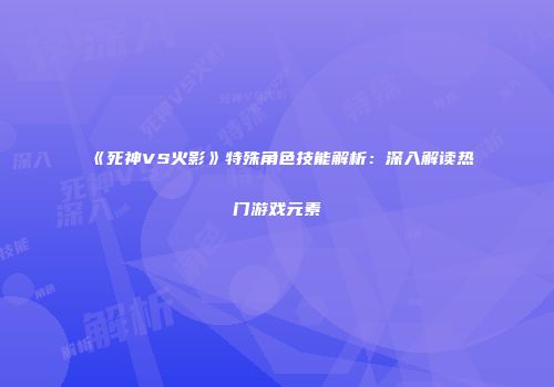 《死神VS火影》特殊角色技能解析：深入解读热门游戏元素