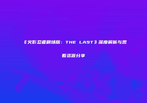 《火影忍者剧场版：THE LAST》深度解析与观看资源分享