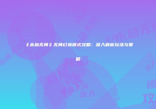 《永劫无间》无间幻境模式攻略：深入解析玩法与策略