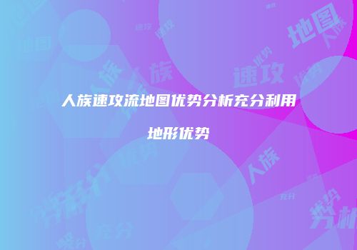 人族速攻流地图优势分析充分利用地形优势