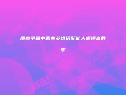 魔兽争霸中哪些英雄搭配能大幅提高胜率