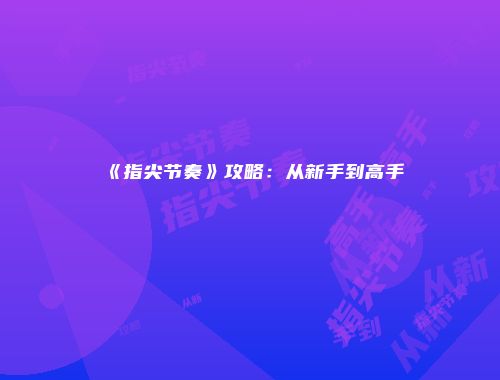 《指尖节奏》攻略：从新手到高手