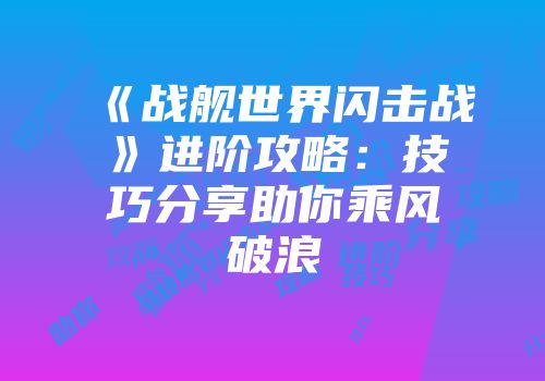 《战舰世界闪击战》进阶攻略：技巧分享助你乘风破浪