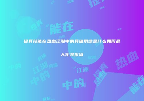 提真技能在热血江湖中的具体用途是什么如何最大化其价值