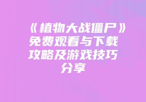 《植物大战僵尸》免费观看与下载攻略及游戏技巧分享