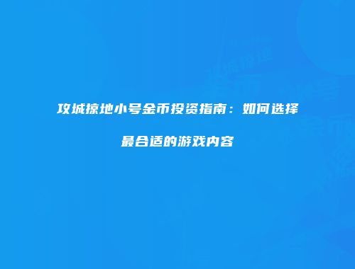 攻城掠地小号金币投资指南：如何选择最合适的游戏内容