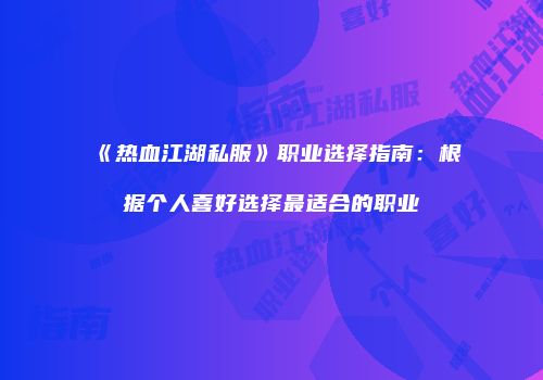 《热血江湖私服》职业选择指南：根据个人喜好选择最适合的职业