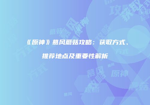 《原神》慕风蘑菇攻略：获取方式、推荐地点及重要性解析