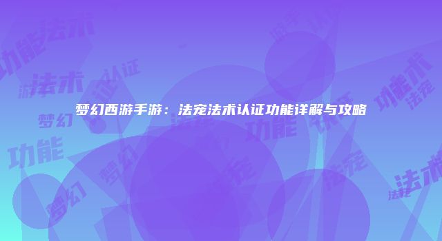 梦幻西游手游：法宠法术认证功能详解与攻略