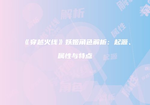 《穿越火线》妖姬角色解析：起源、属性与特点