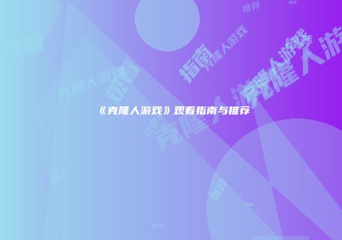 《克隆人游戏》观看指南与推荐
