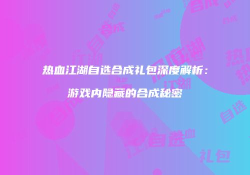 热血江湖自选合成礼包深度解析：游戏内隐藏的合成秘密