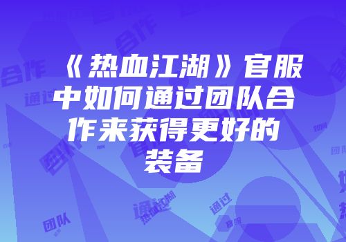 《热血江湖》官服中如何通过团队合作来获得更好的装备