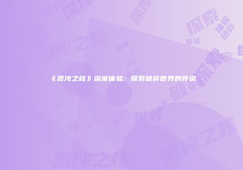《混沌之核》深度体验：探索破碎世界的传说