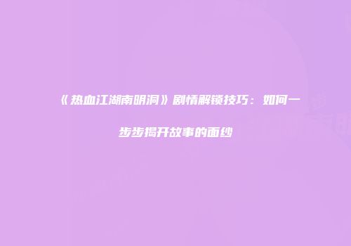 《热血江湖南明洞》剧情解锁技巧：如何一步步揭开故事的面纱